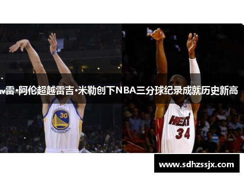 雷·阿伦超越雷吉·米勒创下NBA三分球纪录成就历史新高