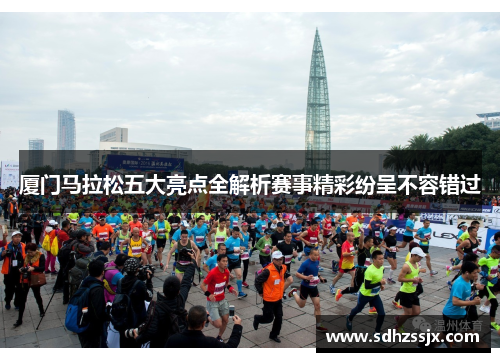 厦门马拉松五大亮点全解析赛事精彩纷呈不容错过